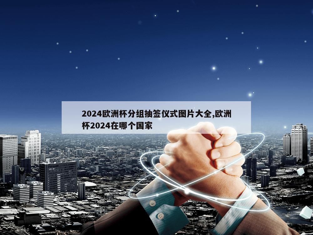 2024欧洲杯分组抽签仪式图片大全,欧洲杯2024在哪个国家