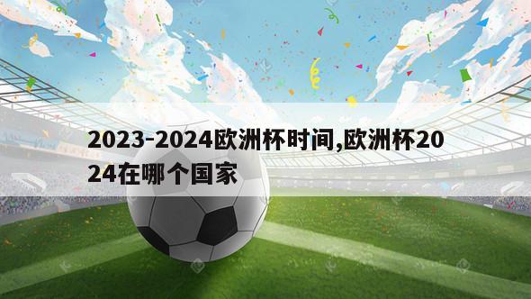 2023-2024欧洲杯时间,欧洲杯2024在哪个国家