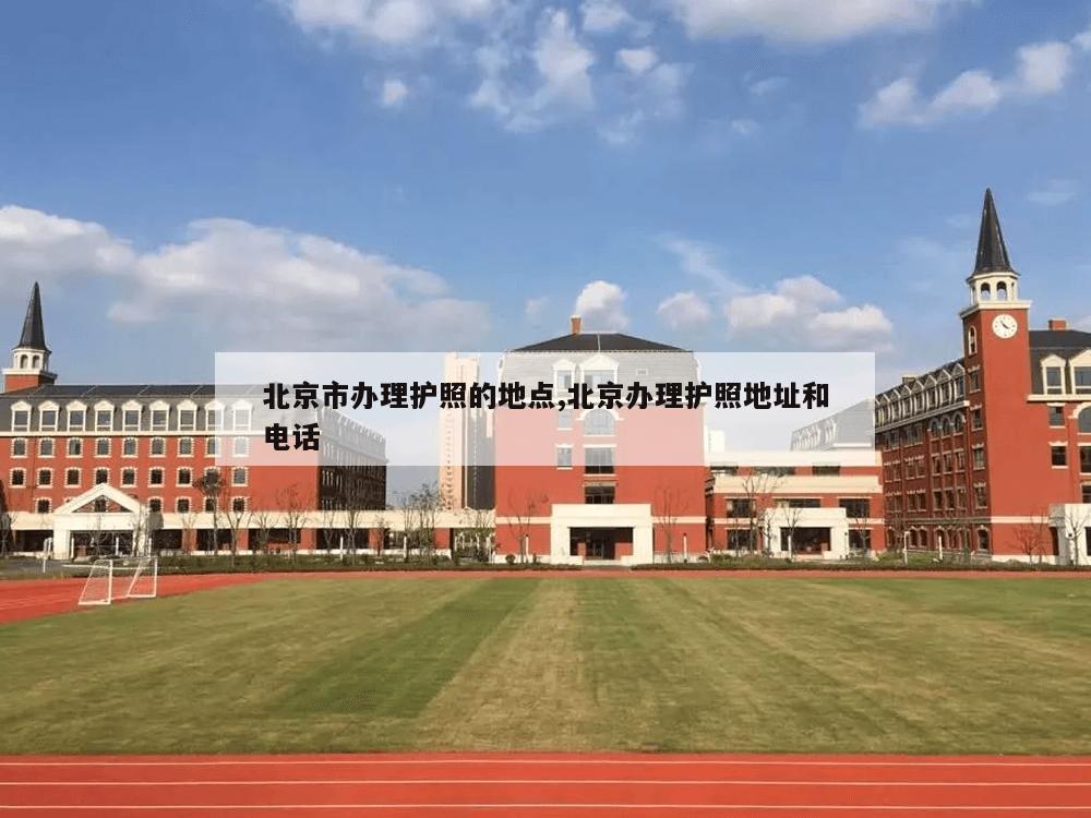 北京市办理护照的地点,北京办理护照地址和电话