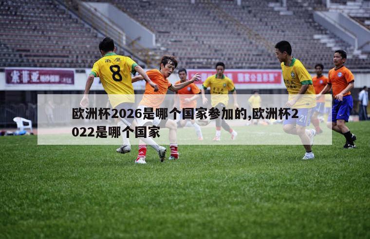 欧洲杯2026是哪个国家参加的,欧洲杯2022是哪个国家