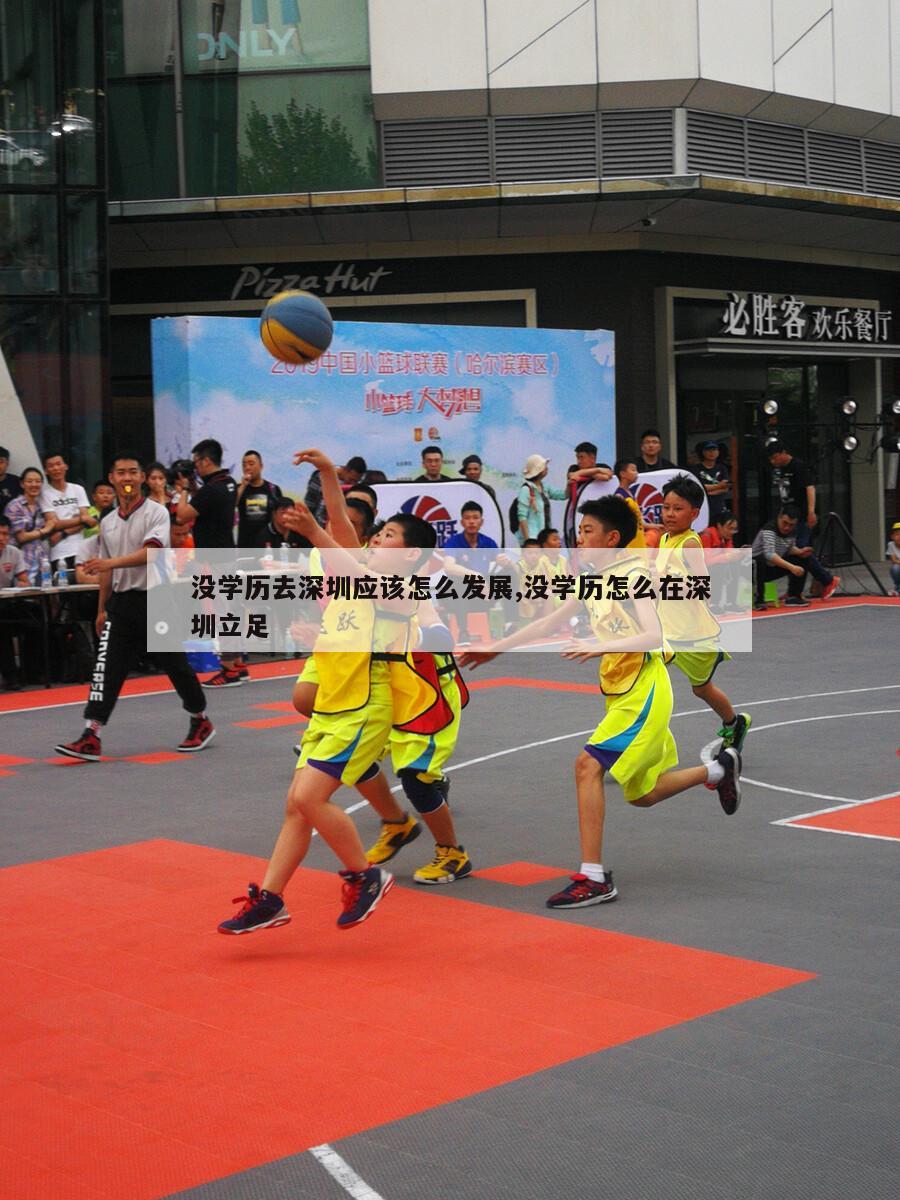 没学历去深圳应该怎么发展,没学历怎么在深圳立足