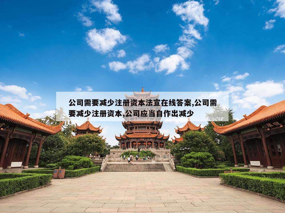 公司需要减少注册资本法宣在线答案,公司需要减少注册资本,公司应当自作出减少