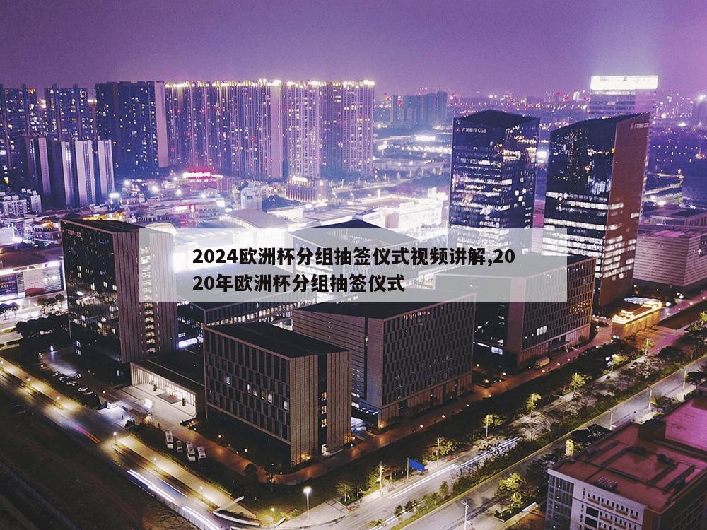 2024欧洲杯分组抽签仪式视频讲解,2020年欧洲杯分组抽签仪式