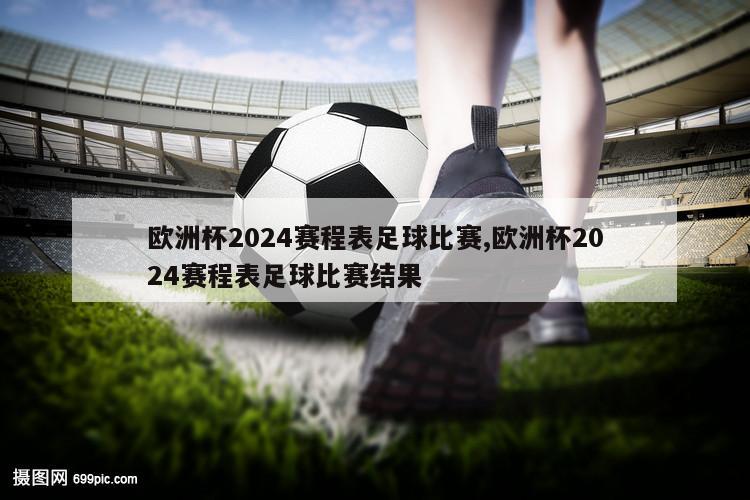 欧洲杯2024赛程表足球比赛,欧洲杯2024赛程表足球比赛结果