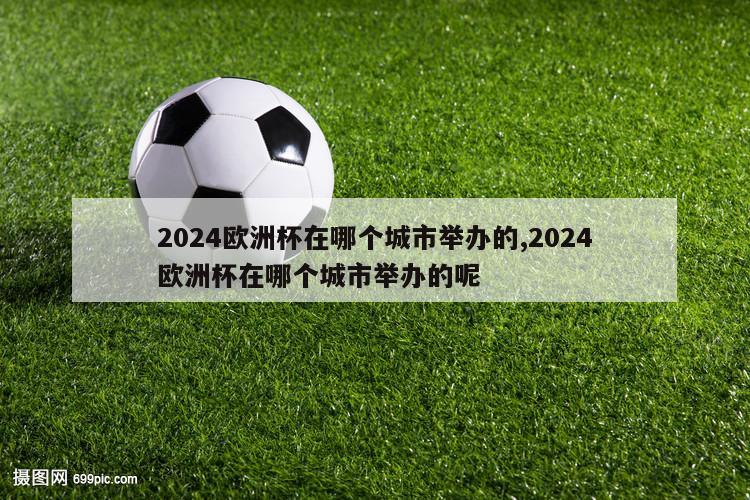 2024欧洲杯在哪个城市举办的,2024欧洲杯在哪个城市举办的呢