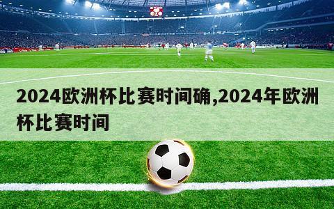 2024欧洲杯比赛时间确,2024年欧洲杯比赛时间