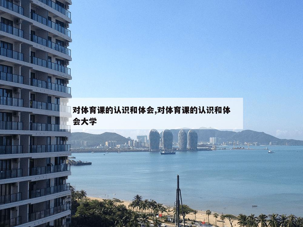 对体育课的认识和体会,对体育课的认识和体会大学