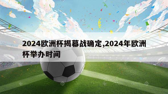 2024欧洲杯揭幕战确定,2024年欧洲杯举办时间