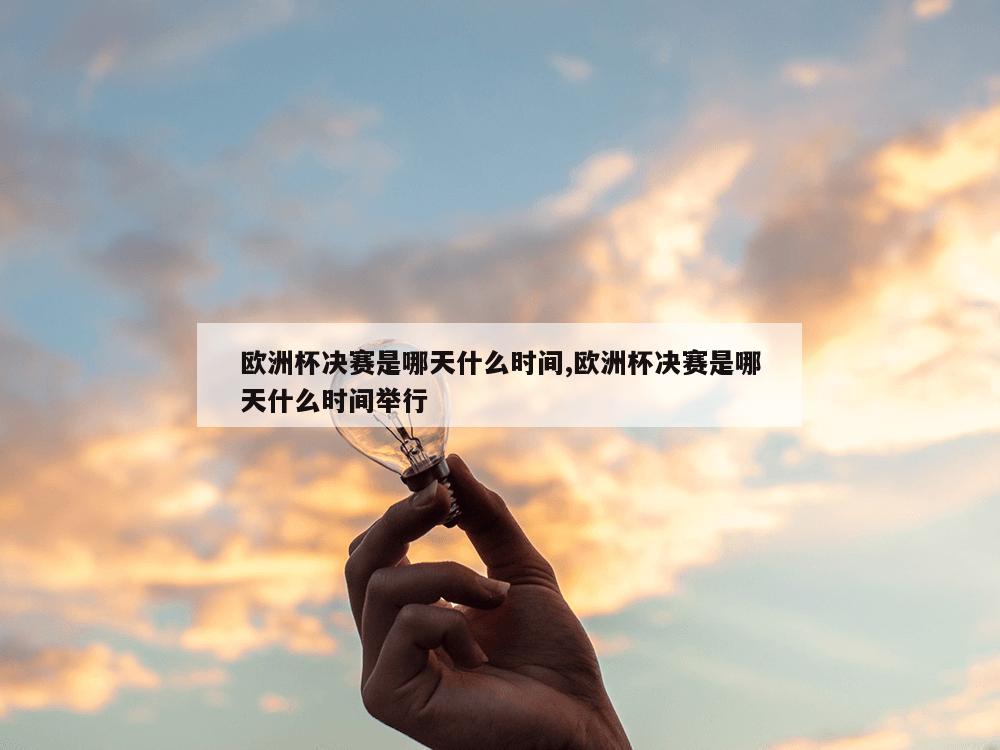 欧洲杯决赛是哪天什么时间,欧洲杯决赛是哪天什么时间举行