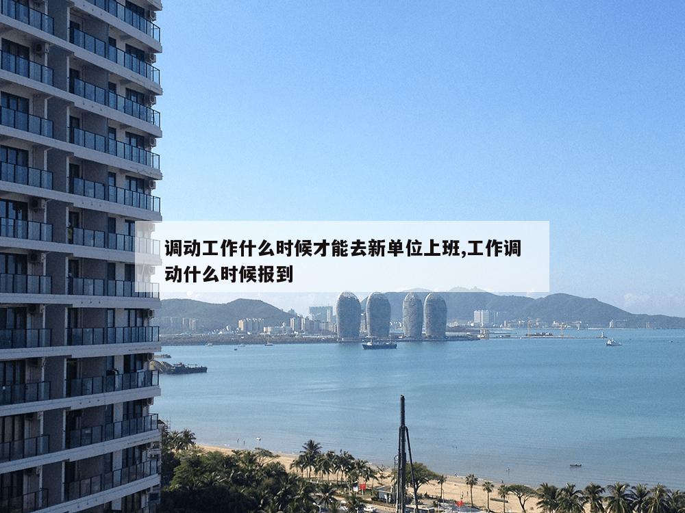 调动工作什么时候才能去新单位上班,工作调动什么时候报到