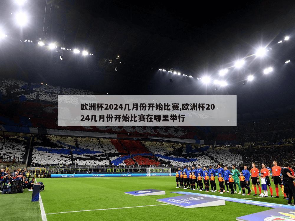 欧洲杯2024几月份开始比赛,欧洲杯2024几月份开始比赛在哪里举行