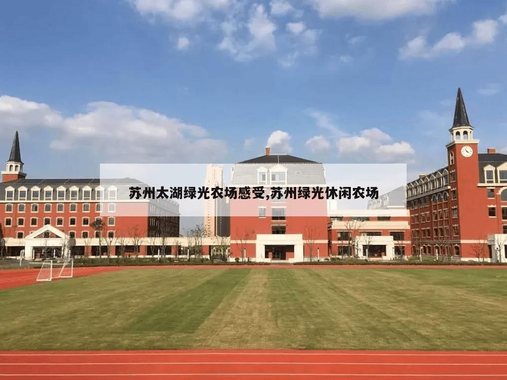 苏州太湖绿光农场感受,苏州绿光休闲农场