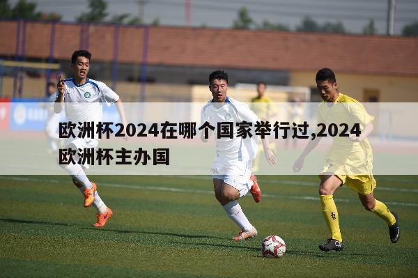 欧洲杯2024在哪个国家举行过,2024欧洲杯主办国