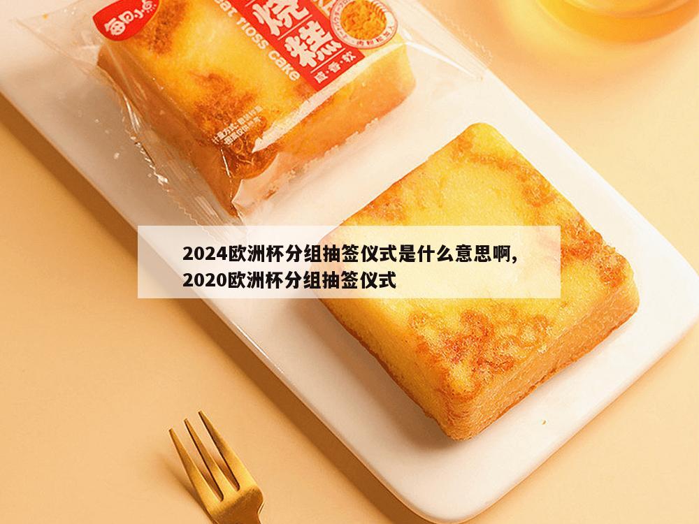 2024欧洲杯分组抽签仪式是什么意思啊,2020欧洲杯分组抽签仪式