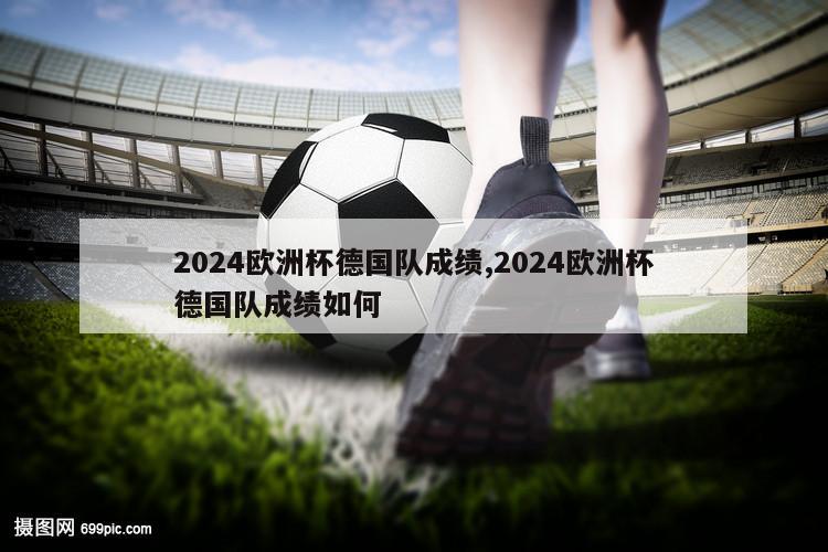 2024欧洲杯德国队成绩,2024欧洲杯德国队成绩如何