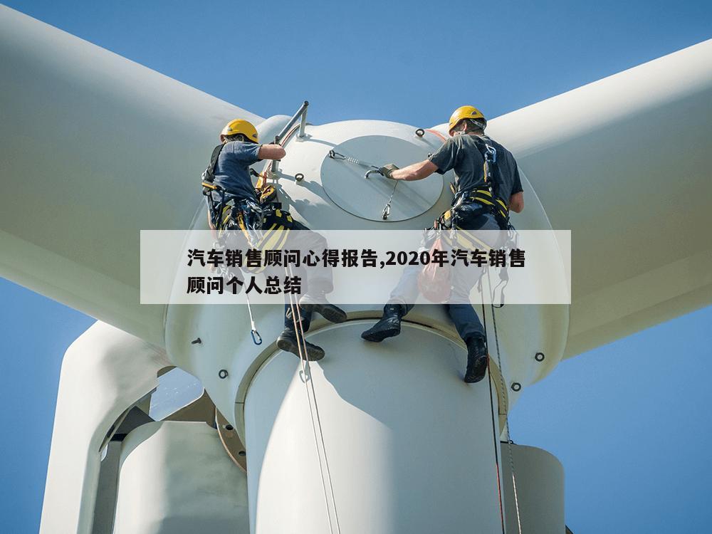 汽车销售顾问心得报告,2020年汽车销售顾问个人总结