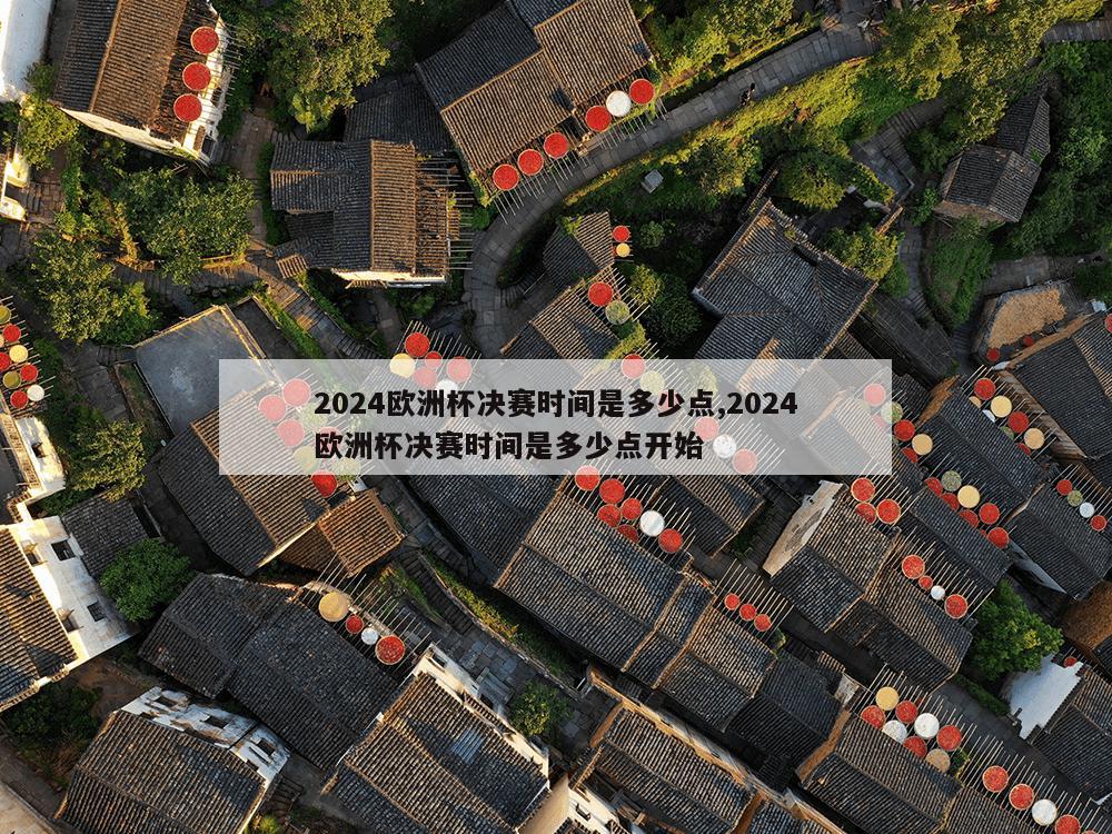 2024欧洲杯决赛时间是多少点,2024欧洲杯决赛时间是多少点开始